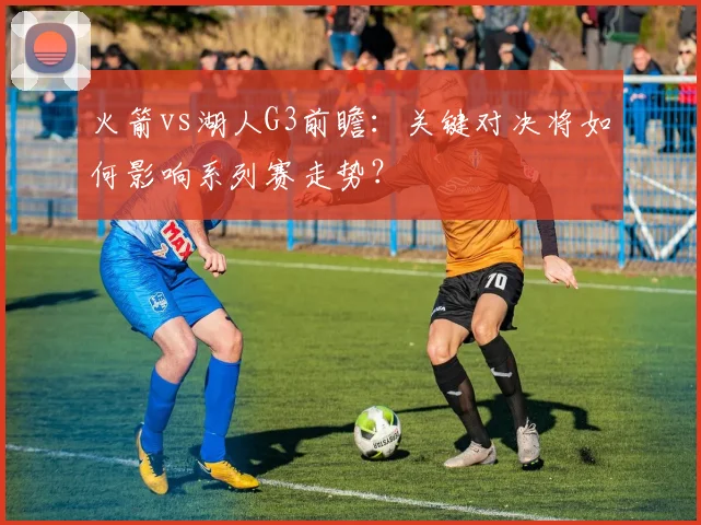 火箭vs湖人G3前瞻：关键对决将如何影响系列赛走势？