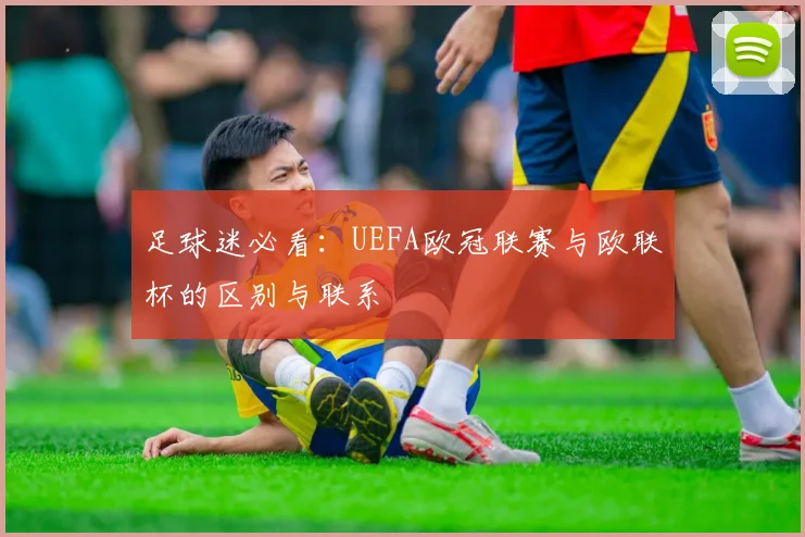 足球迷必看：UEFA欧冠联赛与欧联杯的区别与联系