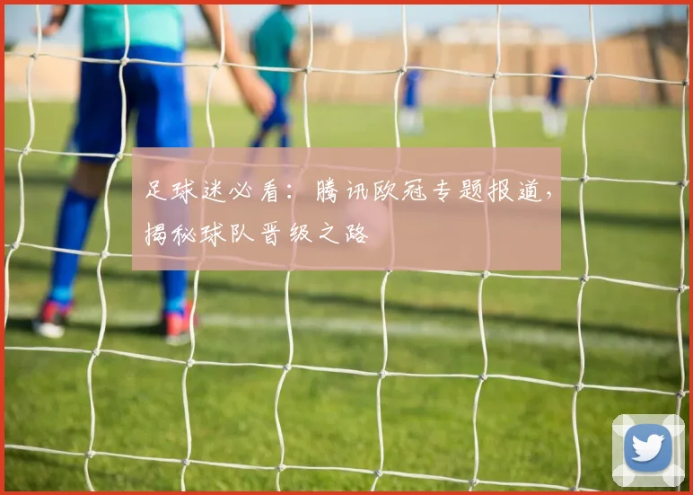 足球迷必看：腾讯欧冠专题报道，揭秘球队晋级之路