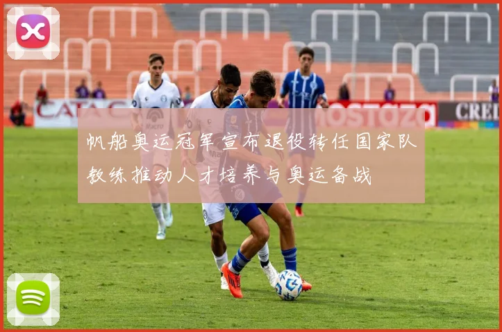 帆船奥运冠军宣布退役转任国家队教练推动人才培养与奥运备战