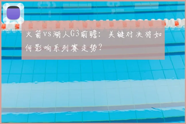 火箭vs湖人G3前瞻：关键对决将如何影响系列赛走势？