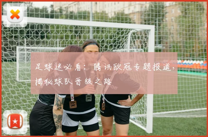 足球迷必看：腾讯欧冠专题报道，揭秘球队晋级之路