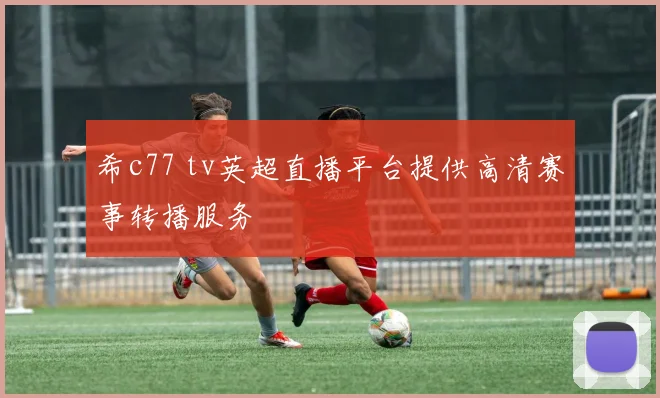 希c77 tv英超直播平台提供高清赛事转播服务