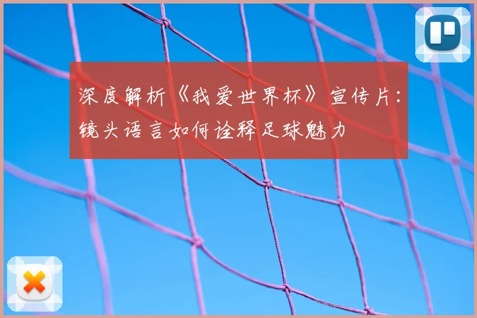 深度解析《我爱世界杯》宣传片：镜头语言如何诠释足球魅力
