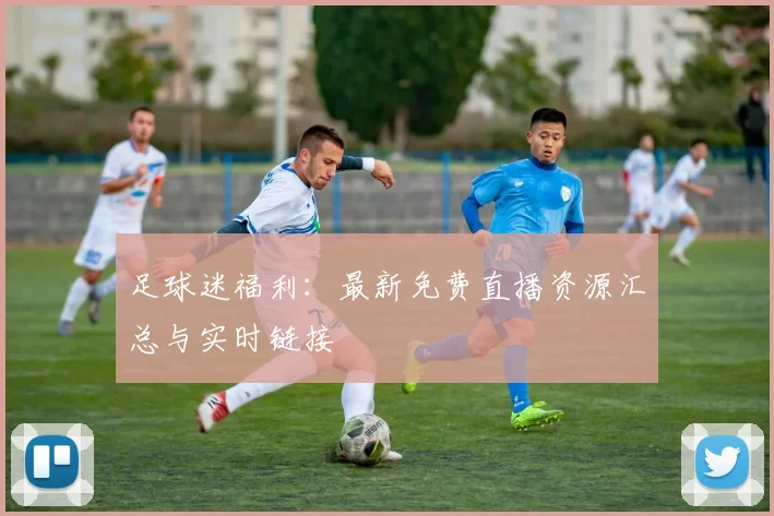 足球迷福利：最新免费直播资源汇总与实时链接