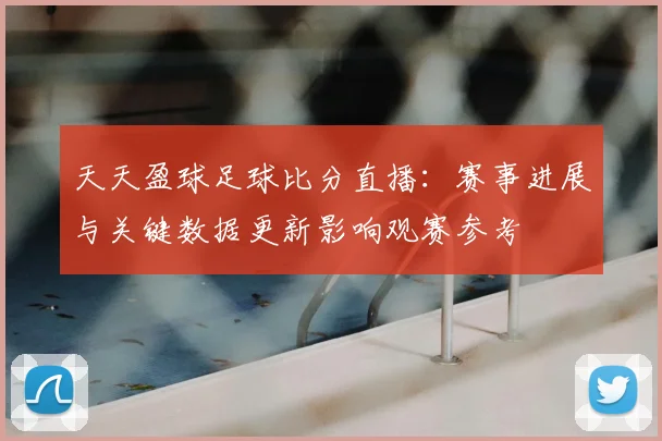 天天盈球足球比分直播：赛事进展与关键数据更新影响观赛参考