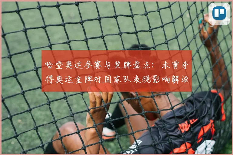 哈登奥运参赛与奖牌盘点：未曾夺得奥运金牌对国家队表现影响解读